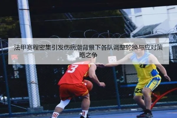 法甲赛程密集引发伤病潮背景下各队调整轮换与应对策略之争