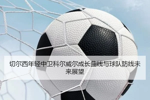 切尔西年轻中卫科尔威尔成长曲线与球队防线未来展望