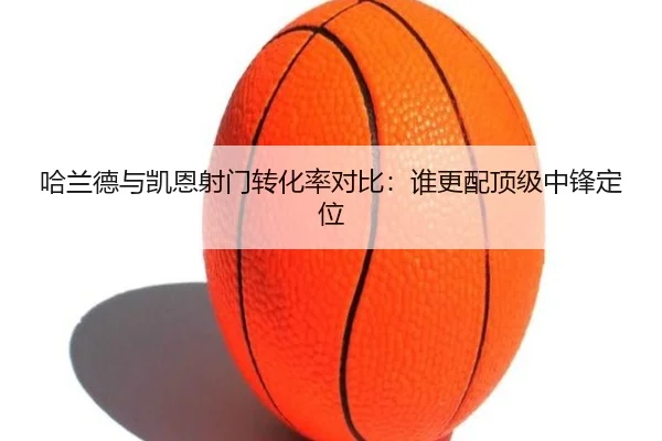 哈兰德与凯恩射门转化率对比：谁更配顶级中锋定位