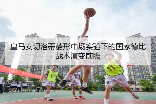 皇马安切洛蒂菱形中场实验下的国家德比战术演变前瞻