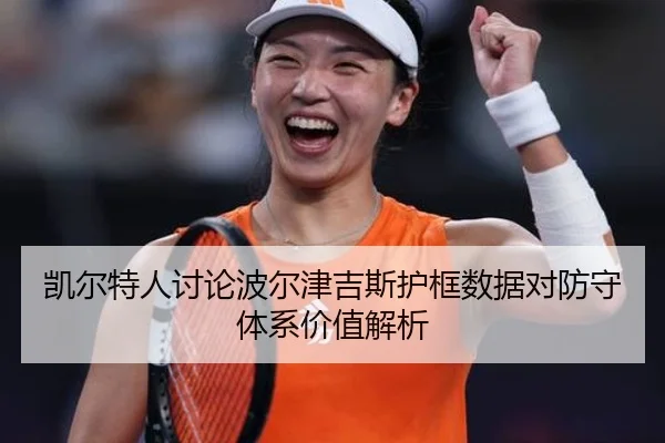 凯尔特人讨论波尔津吉斯护框数据对防守体系价值解析