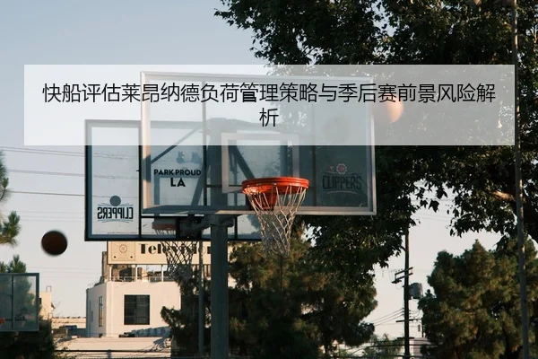 快船评估莱昂纳德负荷管理策略与季后赛前景风险解析