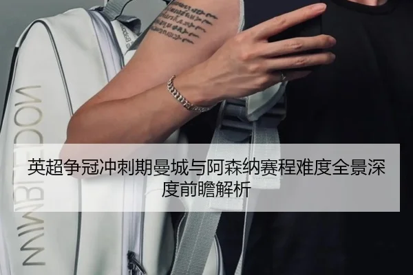 英超争冠冲刺期曼城与阿森纳赛程难度全景深度前瞻解析