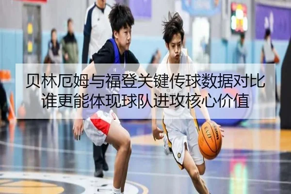 贝林厄姆与福登关键传球数据对比谁更能体现球队进攻核心价值