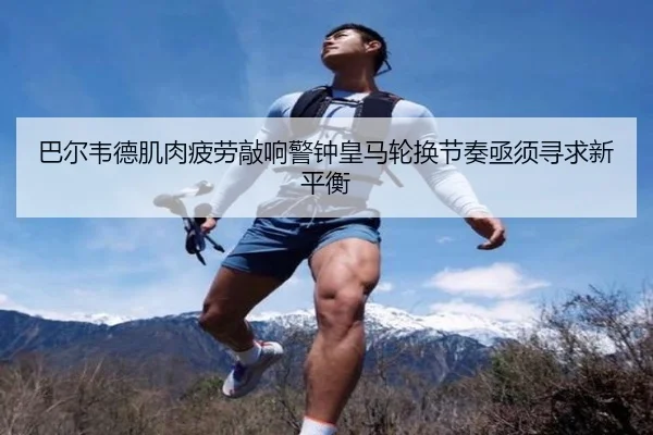 巴尔韦德肌肉疲劳敲响警钟皇马轮换节奏亟须寻求新平衡