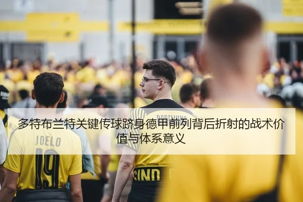 多特布兰特关键传球跻身德甲前列背后折射的战术价值与体系意义