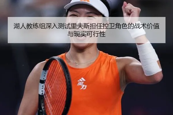 湖人教练组深入测试里夫斯担任控卫角色的战术价值与现实可行性