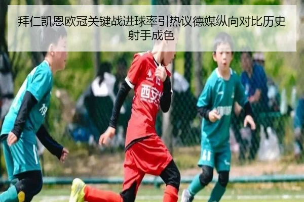 拜仁凯恩欧冠关键战进球率引热议德媒纵向对比历史射手成色