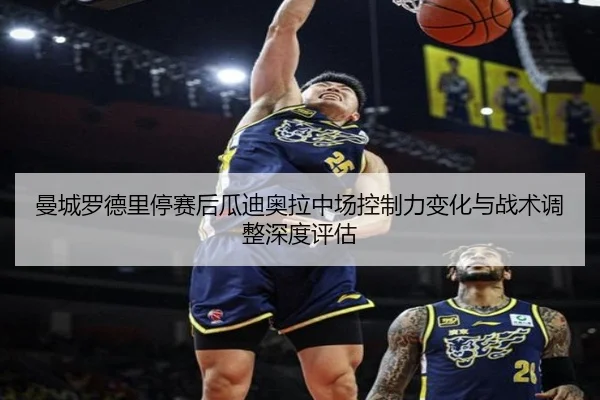 曼城罗德里停赛后瓜迪奥拉中场控制力变化与战术调整深度评估