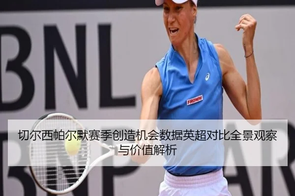 切尔西帕尔默赛季创造机会数据英超对比全景观察与价值解析