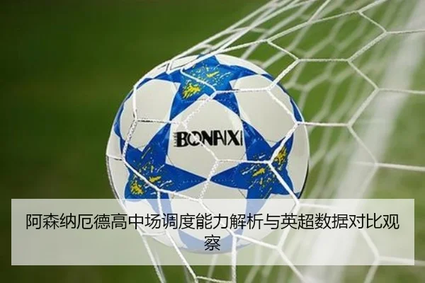 阿森纳厄德高中场调度能力解析与英超数据对比观察