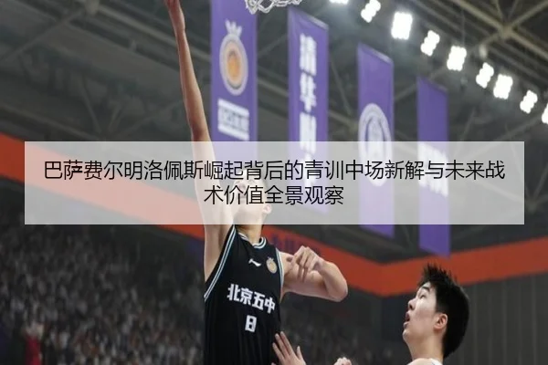 巴萨费尔明洛佩斯崛起背后的青训中场新解与未来战术价值全景观察
