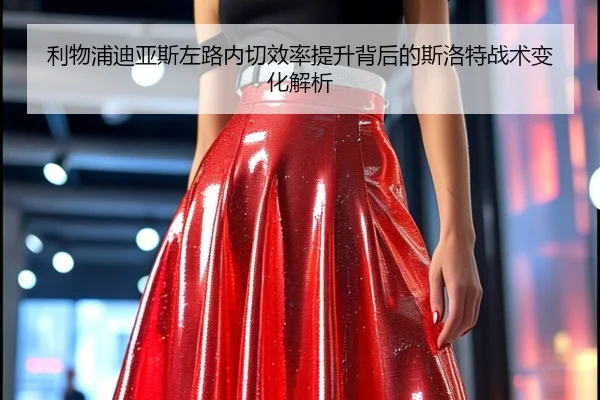 利物浦迪亚斯左路内切效率提升背后的斯洛特战术变化解析