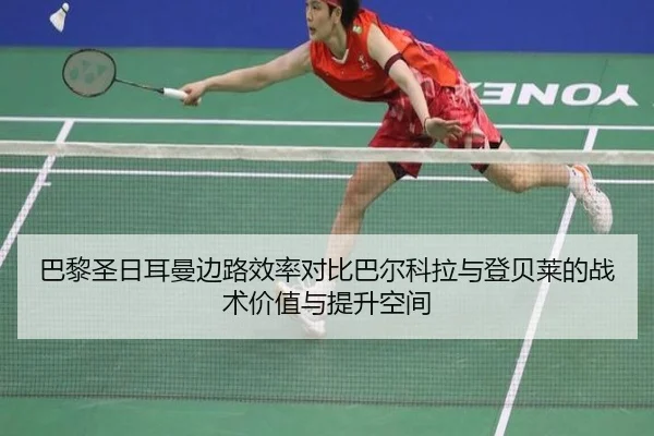 巴黎圣日耳曼边路效率对比巴尔科拉与登贝莱的战术价值与提升空间