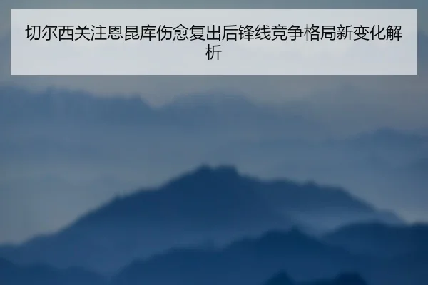 切尔西关注恩昆库伤愈复出后锋线竞争格局新变化解析