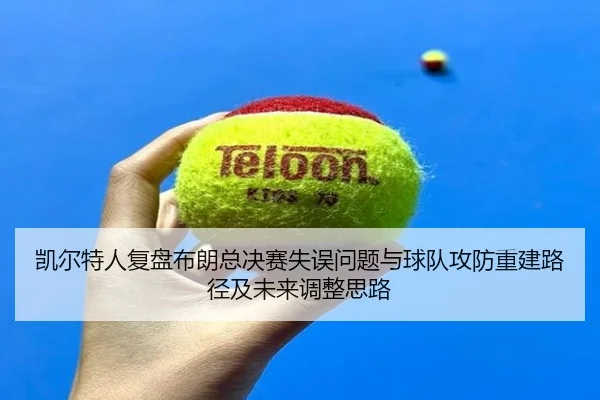 凯尔特人复盘布朗总决赛失误问题与球队攻防重建路径及未来调整思路