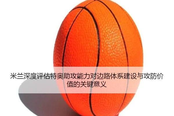 米兰深度评估特奥助攻能力对边路体系建设与攻防价值的关键意义