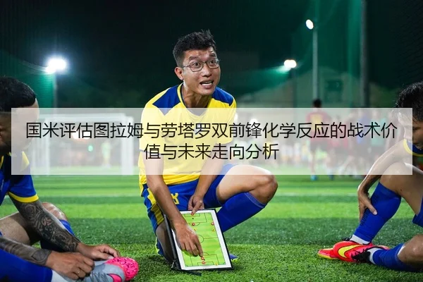 国米评估图拉姆与劳塔罗双前锋化学反应的战术价值与未来走向分析