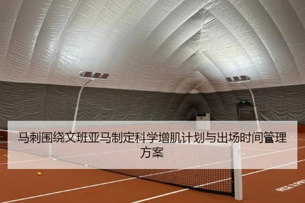 马刺围绕文班亚马制定科学增肌计划与出场时间管理方案