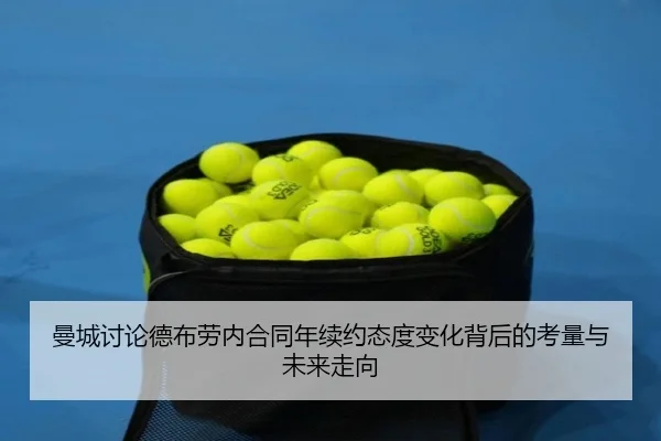 曼城讨论德布劳内合同年续约态度变化背后的考量与未来走向