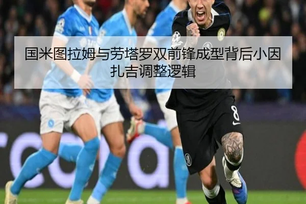 国米图拉姆与劳塔罗双前锋成型背后小因扎吉调整逻辑