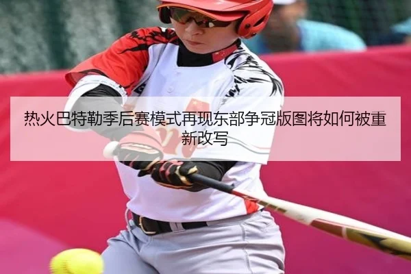 热火巴特勒季后赛模式再现东部争冠版图将如何被重新改写