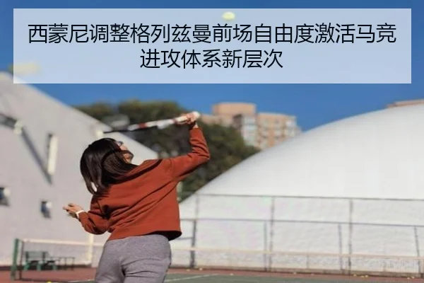 西蒙尼调整格列兹曼前场自由度激活马竞进攻体系新层次
