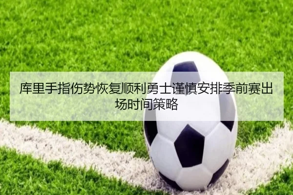 库里手指伤势恢复顺利勇士谨慎安排季前赛出场时间策略