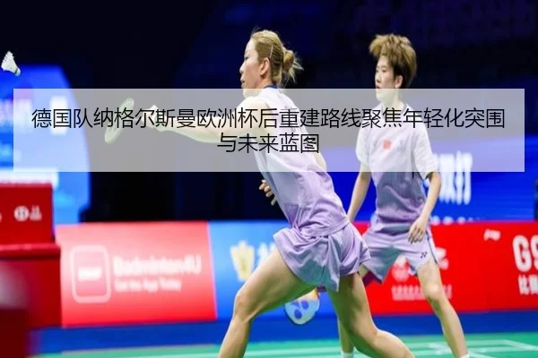 德国队纳格尔斯曼欧洲杯后重建路线聚焦年轻化突围与未来蓝图