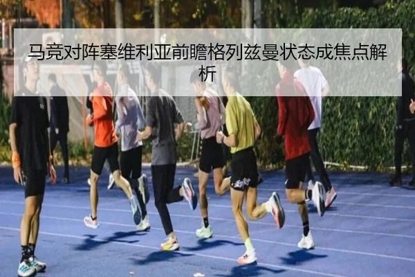 马竞对阵塞维利亚前瞻格列兹曼状态成焦点解析