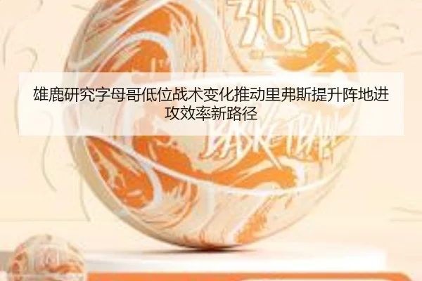 雄鹿研究字母哥低位战术变化推动里弗斯提升阵地进攻效率新路径
